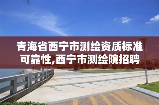 青海省西宁市测绘资质标准可靠性,西宁市测绘院招聘公示。