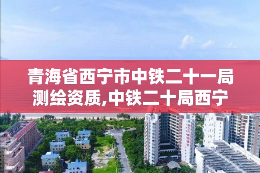 青海省西宁市中铁二十一局测绘资质,中铁二十局西宁项目