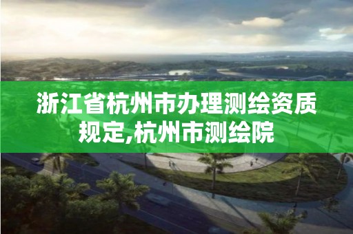 浙江省杭州市办理测绘资质规定,杭州市测绘院