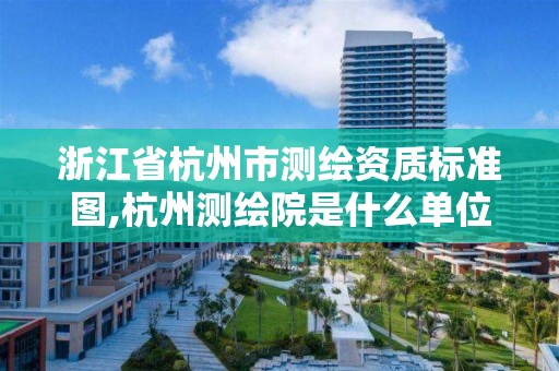 浙江省杭州市测绘资质标准图,杭州测绘院是什么单位