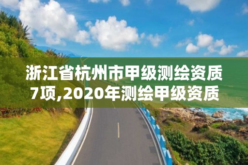 浙江省杭州市甲级测绘资质7项,2020年测绘甲级资质条件