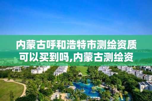 内蒙古呼和浩特市测绘资质可以买到吗,内蒙古测绘资质单位名录