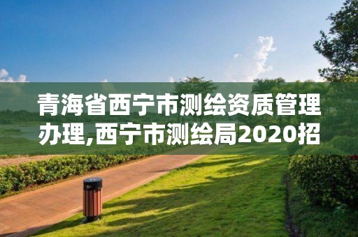 青海省西宁市测绘资质管理办理,西宁市测绘局2020招聘