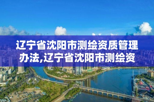 辽宁省沈阳市测绘资质管理办法,辽宁省沈阳市测绘资质管理办法全文