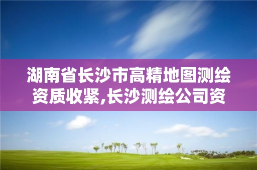 湖南省长沙市高精地图测绘资质收紧,长沙测绘公司资质有哪家。