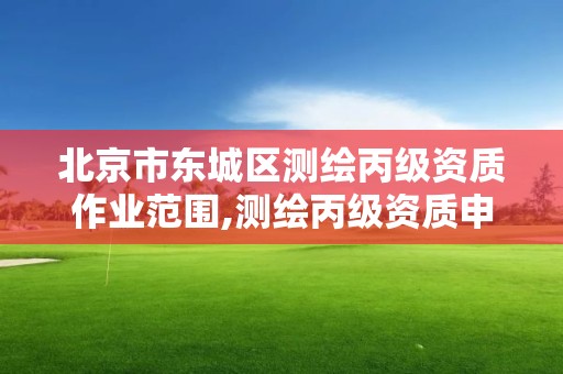 北京市东城区测绘丙级资质作业范围,测绘丙级资质申请需要什么条件