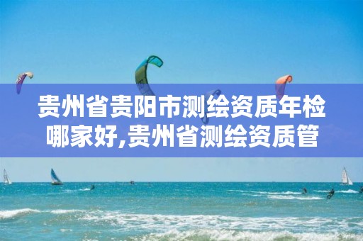 贵州省贵阳市测绘资质年检哪家好,贵州省测绘资质管理规定