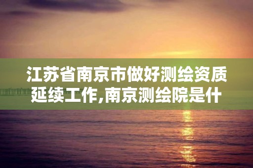 江苏省南京市做好测绘资质延续工作,南京测绘院是什么单位