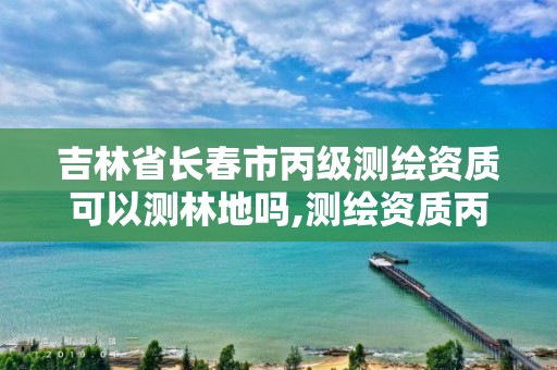 吉林省长春市丙级测绘资质可以测林地吗,测绘资质丙级什么意思。