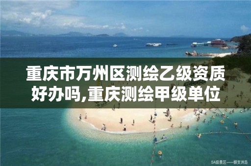 重庆市万州区测绘乙级资质好办吗,重庆测绘甲级单位