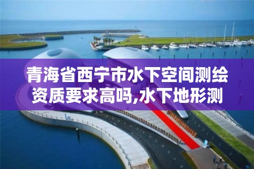 青海省西宁市水下空间测绘资质要求高吗,水下地形测绘的目的是什么。