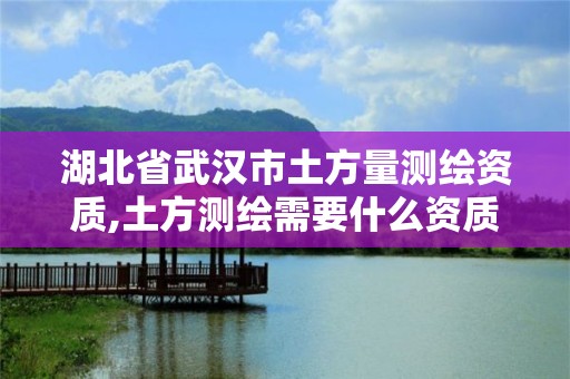 湖北省武汉市土方量测绘资质,土方测绘需要什么资质