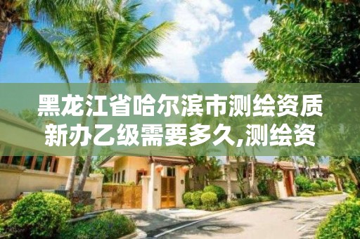 黑龙江省哈尔滨市测绘资质新办乙级需要多久,测绘资质乙级申请需要什么条件