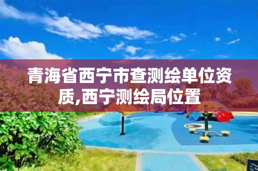 青海省西宁市查测绘单位资质,西宁测绘局位置