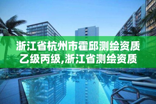 浙江省杭州市霍邱测绘资质乙级丙级,浙江省测绘资质标准