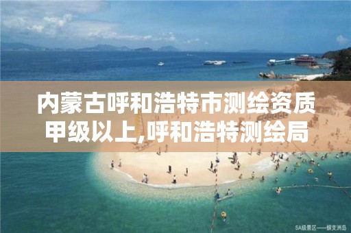 内蒙古呼和浩特市测绘资质甲级以上,呼和浩特测绘局电话