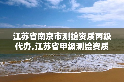 江苏省南京市测绘资质丙级代办,江苏省甲级测绘资质单位