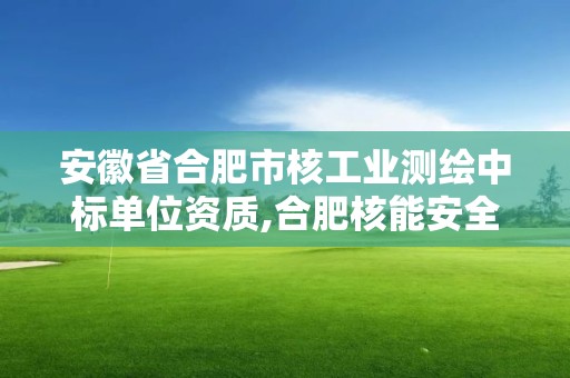 安徽省合肥市核工业测绘中标单位资质,合肥核能安全技术研究所。