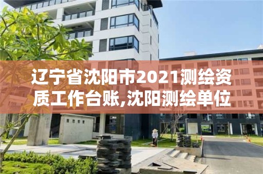 辽宁省沈阳市2021测绘资质工作台账,沈阳测绘单位。