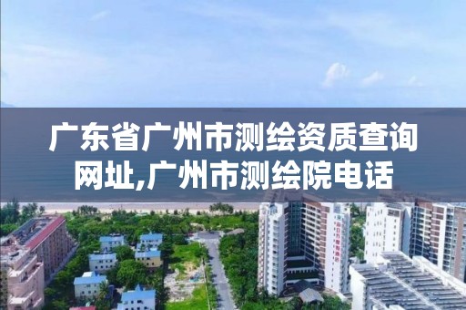 广东省广州市测绘资质查询网址,广州市测绘院电话