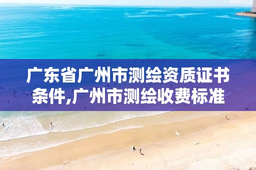 广东省广州市测绘资质证书条件,广州市测绘收费标准