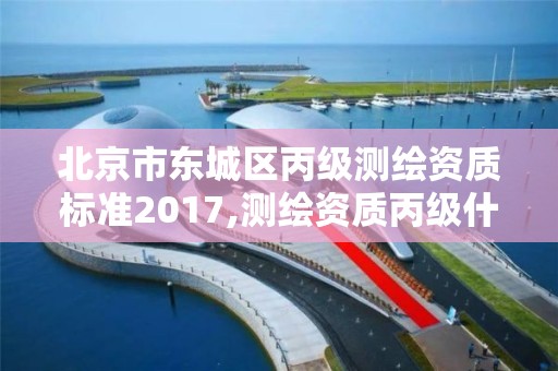 北京市东城区丙级测绘资质标准2017,测绘资质丙级什么意思