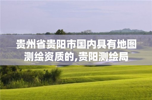 贵州省贵阳市国内具有地图测绘资质的,贵阳测绘局