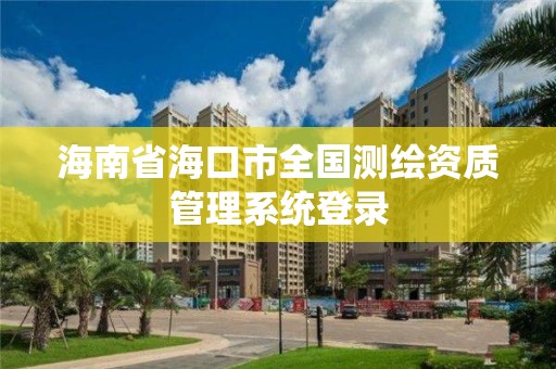 海南省海口市全国测绘资质管理系统登录