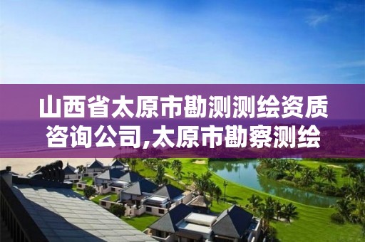 山西省太原市勘测测绘资质咨询公司,太原市勘察测绘研究院院长