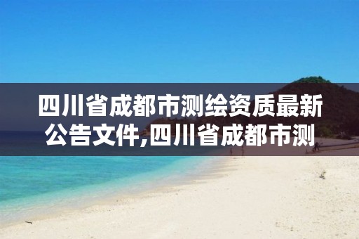 四川省成都市测绘资质最新公告文件,四川省成都市测绘资质最新公告文件查询。