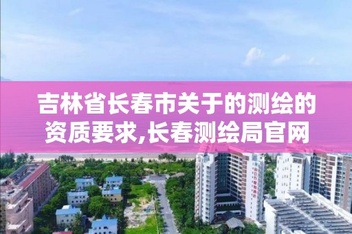 吉林省长春市关于的测绘的资质要求,长春测绘局官网。