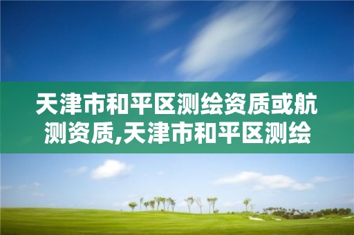 天津市和平区测绘资质或航测资质,天津市和平区测绘资质或航测资质公司