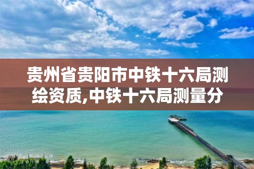 贵州省贵阳市中铁十六局测绘资质,中铁十六局测量分公司