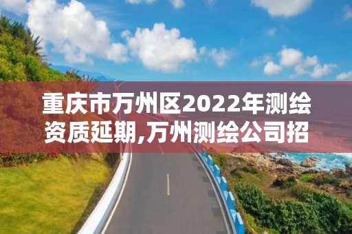 重庆市万州区2022年测绘资质延期,万州测绘公司招聘