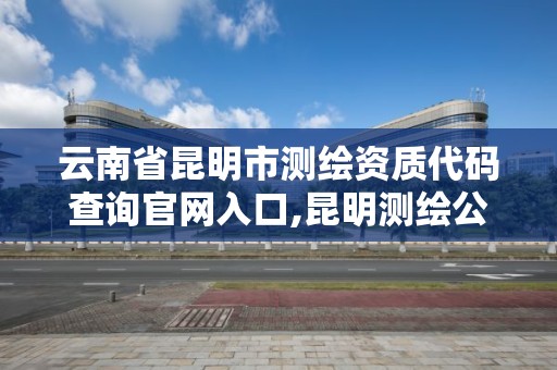 云南省昆明市测绘资质代码查询官网入口,昆明测绘公司哪家好。