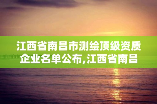 江西省南昌市测绘顶级资质企业名单公布,江西省南昌市测绘顶级资质企业名单公布。