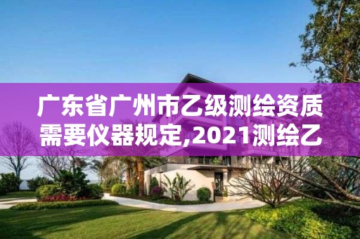 广东省广州市乙级测绘资质需要仪器规定,2021测绘乙级资质要求。