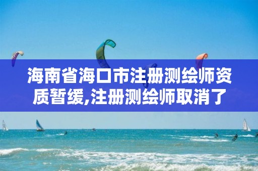 海南省海口市注册测绘师资质暂缓,注册测绘师取消了