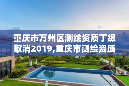 重庆市万州区测绘资质丁级取消2019,重庆市测绘资质管理办法