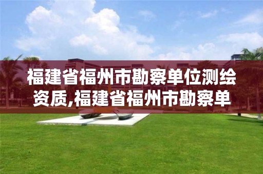 福建省福州市勘察单位测绘资质,福建省福州市勘察单位测绘资质公示。