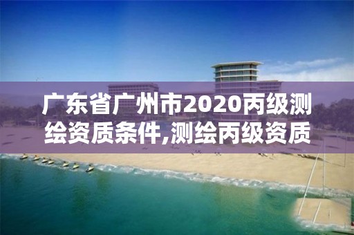 广东省广州市2020丙级测绘资质条件,测绘丙级资质办理条件