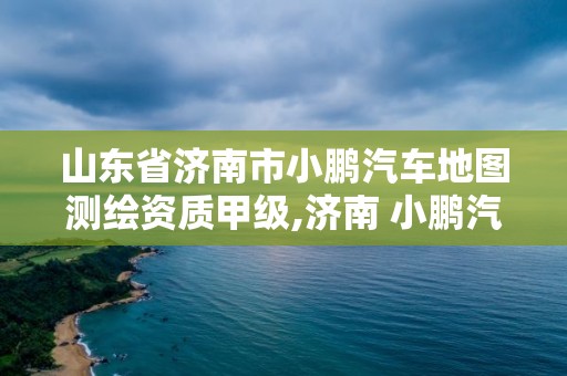 山东省济南市小鹏汽车地图测绘资质甲级,济南 小鹏汽车。