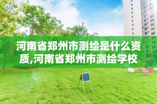 河南省郑州市测绘是什么资质,河南省郑州市测绘学校