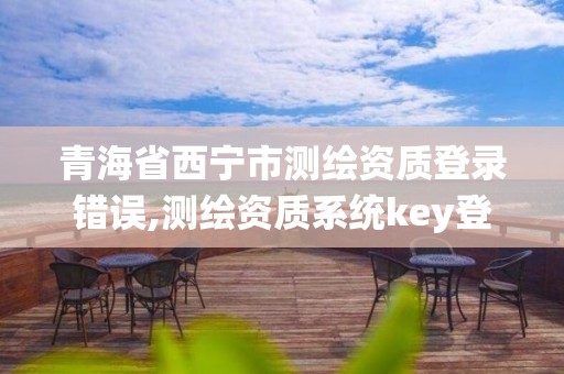 青海省西宁市测绘资质登录错误,测绘资质系统key登录