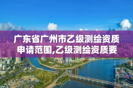 广东省广州市乙级测绘资质申请范围,乙级测绘资质要求