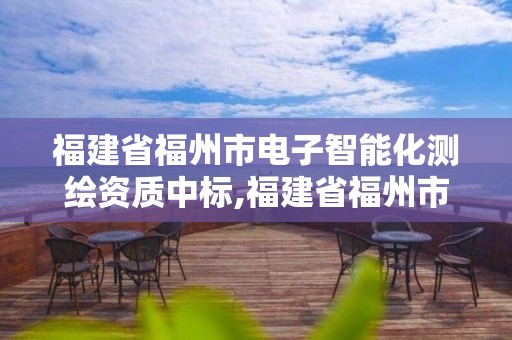 福建省福州市电子智能化测绘资质中标,福建省福州市电子智能化测绘资质中标公告