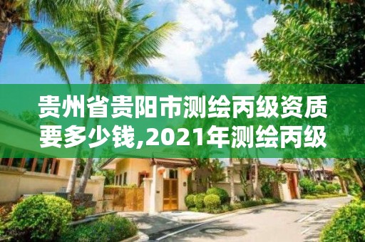 贵州省贵阳市测绘丙级资质要多少钱,2021年测绘丙级资质申报条件。