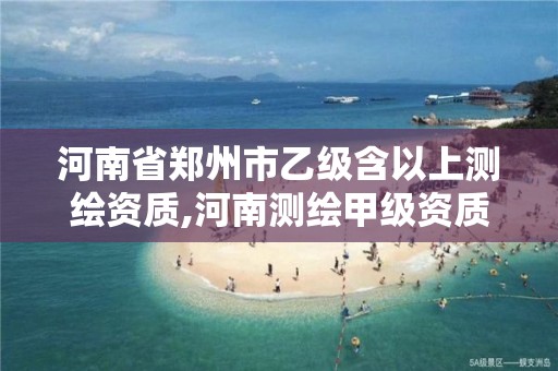 河南省郑州市乙级含以上测绘资质,河南测绘甲级资质单位