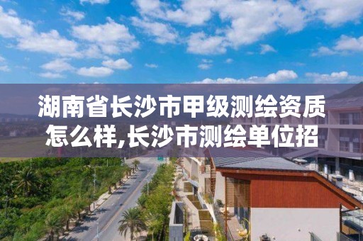 湖南省长沙市甲级测绘资质怎么样,长沙市测绘单位招聘