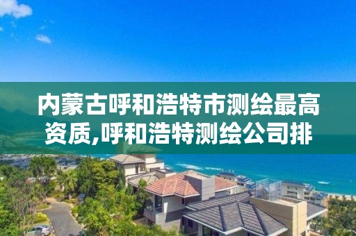 内蒙古呼和浩特市测绘最高资质,呼和浩特测绘公司排名